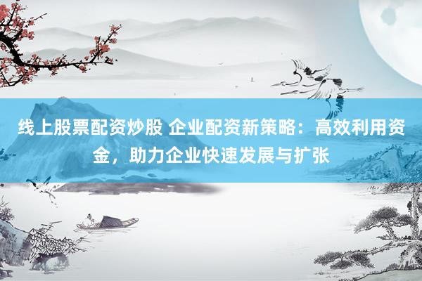 线上股票配资炒股 企业配资新策略：高效利用资金，助力企业快速发展与扩张