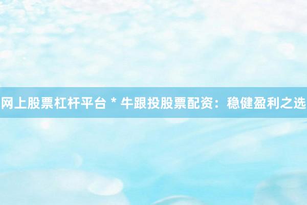网上股票杠杆平台 * 牛跟投股票配资：稳健盈利之选