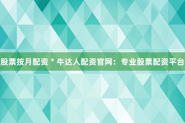 股票按月配资 * 牛达人配资官网：专业股票配资平台