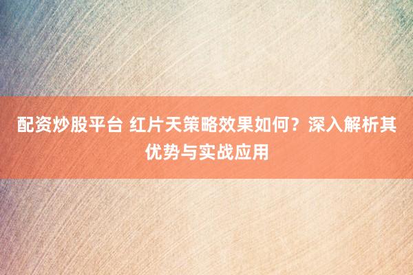 配资炒股平台 红片天策略效果如何？深入解析其优势与实战应用