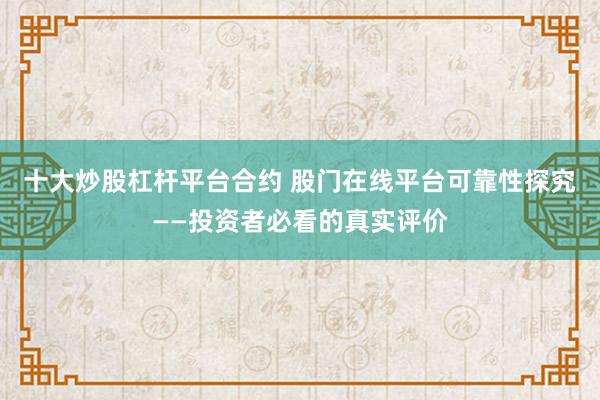 十大炒股杠杆平台合约 股门在线平台可靠性探究——投资者必看的真实评价