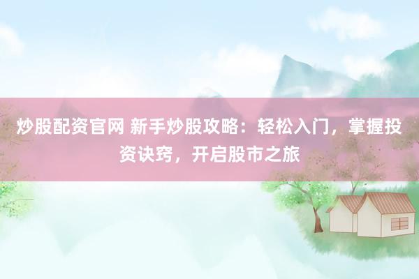 炒股配资官网 新手炒股攻略：轻松入门，掌握投资诀窍，开启股市之旅