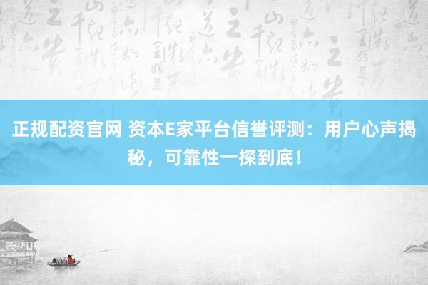 正规配资官网 资本E家平台信誉评测：用户心声揭秘，可靠性一探到底！