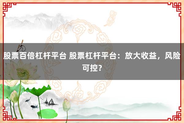 股票百倍杠杆平台 股票杠杆平台：放大收益，风险可控？
