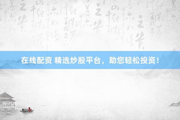 在线配资 精选炒股平台，助您轻松投资！