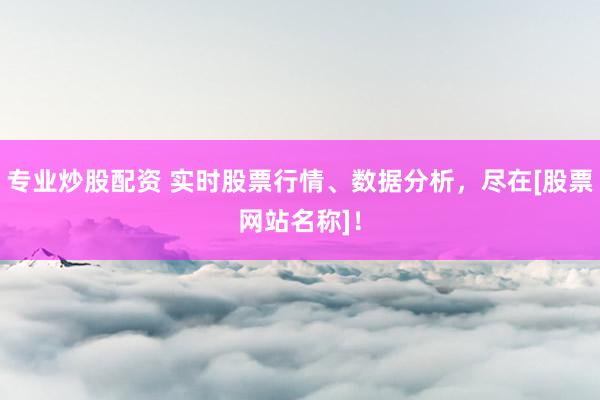 专业炒股配资 实时股票行情、数据分析，尽在[股票网站名称]！