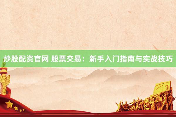 炒股配资官网 股票交易：新手入门指南与实战技巧