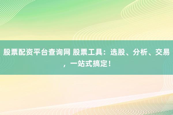 股票配资平台查询网 股票工具：选股、分析、交易，一站式搞定！