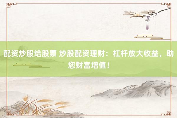 配资炒股给股票 炒股配资理财：杠杆放大收益，助您财富增值！