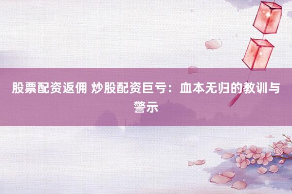 股票配资返佣 炒股配资巨亏：血本无归的教训与警示