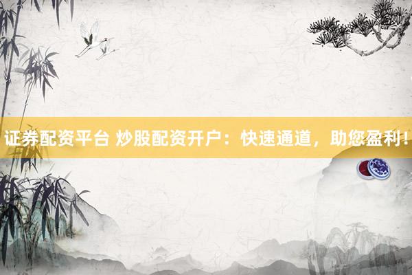 证券配资平台 炒股配资开户：快速通道，助您盈利！