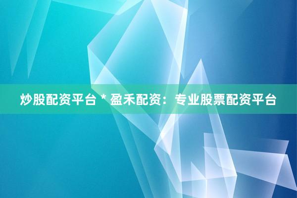 炒股配资平台 * 盈禾配资：专业股票配资平台