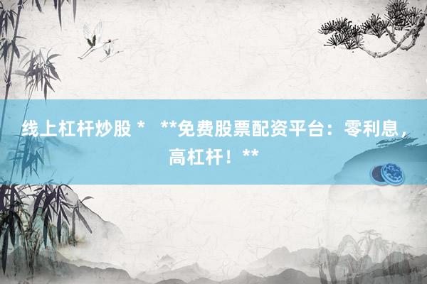 线上杠杆炒股 *   **免费股票配资平台：零利息，高杠杆！**