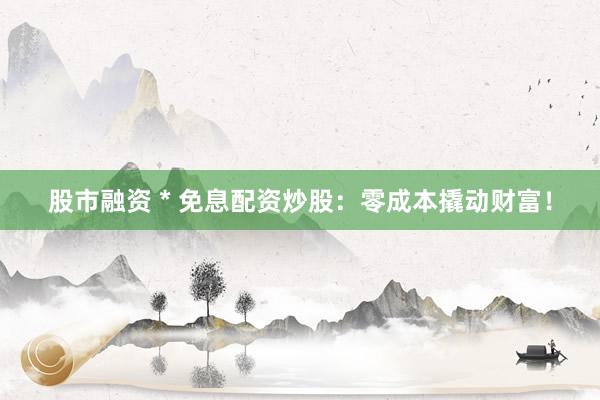 股市融资 * 免息配资炒股：零成本撬动财富！