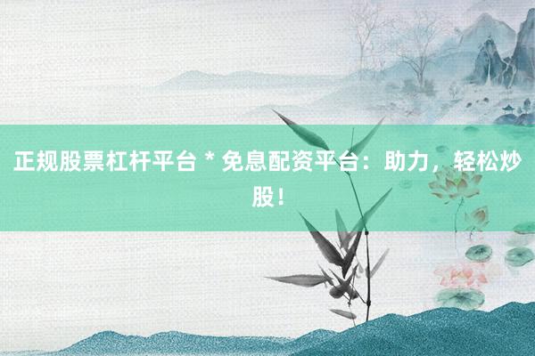 正规股票杠杆平台 * 免息配资平台：助力，轻松炒股！
