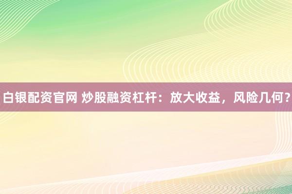 白银配资官网 炒股融资杠杆：放大收益，风险几何？