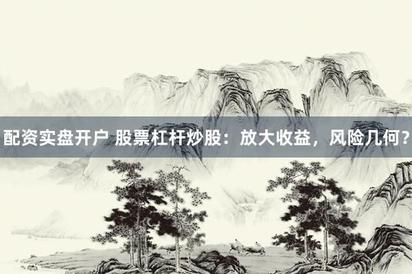 配资实盘开户 股票杠杆炒股：放大收益，风险几何？