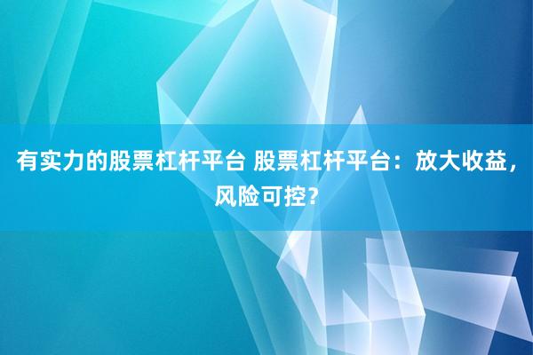 有实力的股票杠杆平台 股票杠杆平台：放大收益，风险可控？