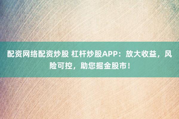 配资网络配资炒股 杠杆炒股APP：放大收益，风险可控，助您掘金股市！