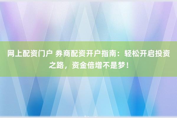 网上配资门户 券商配资开户指南：轻松开启投资之路，资金倍增不是梦！