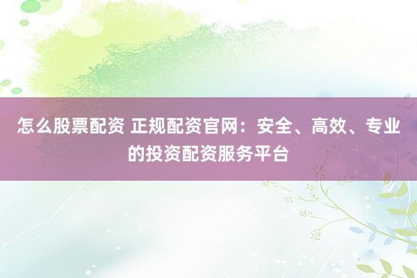 怎么股票配资 正规配资官网：安全、高效、专业的投资配资服务平台