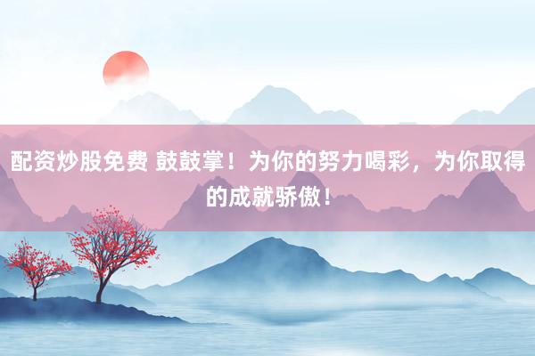 配资炒股免费 鼓鼓掌！为你的努力喝彩，为你取得的成就骄傲！