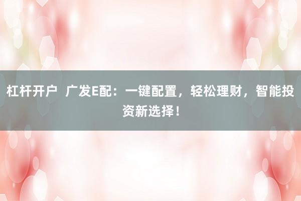 杠杆开户  广发E配：一键配置，轻松理财，智能投资新选择！