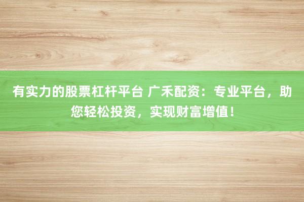 有实力的股票杠杆平台 广禾配资：专业平台，助您轻松投资，实现财富增值！