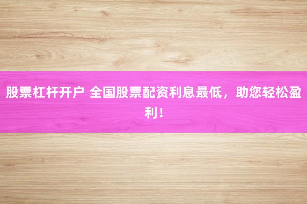 股票杠杆开户 全国股票配资利息最低，助您轻松盈利！