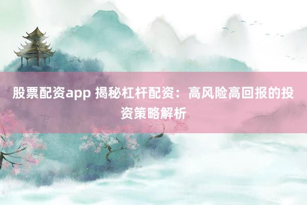股票配资app 揭秘杠杆配资：高风险高回报的投资策略解析