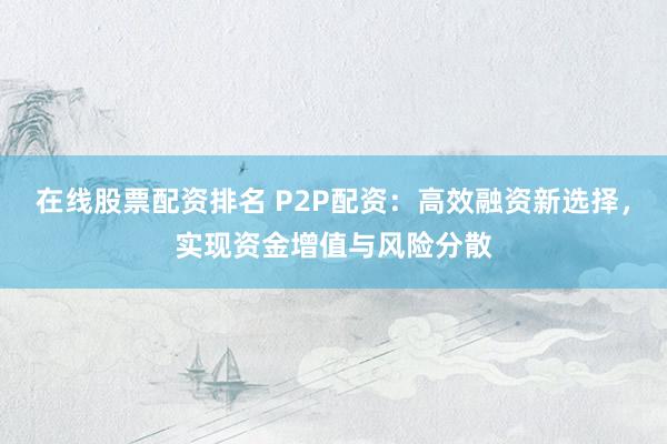 在线股票配资排名 P2P配资：高效融资新选择，实现资金增值与风险分散
