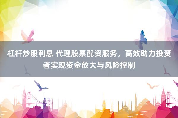 杠杆炒股利息 代理股票配资服务，高效助力投资者实现资金放大与风险控制
