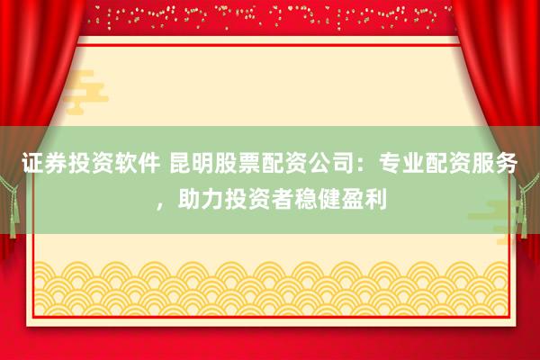 证券投资软件 昆明股票配资公司：专业配资服务，助力投资者稳健盈利