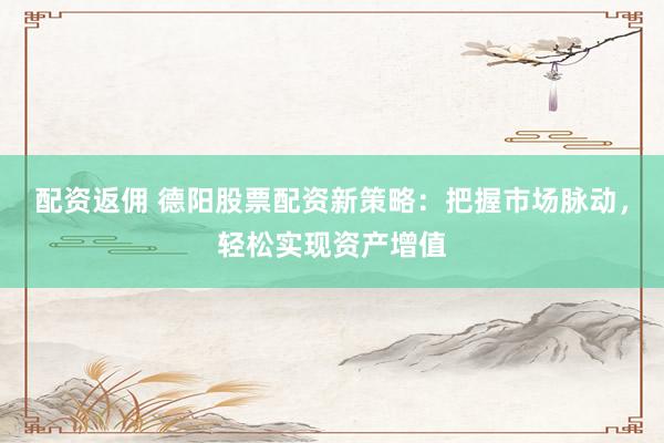 配资返佣 德阳股票配资新策略：把握市场脉动，轻松实现资产增值