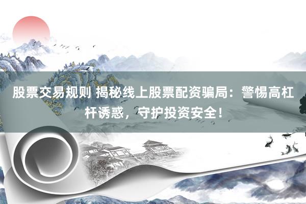 股票交易规则 揭秘线上股票配资骗局：警惕高杠杆诱惑，守护投资安全！