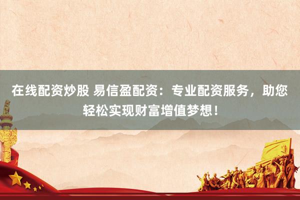 在线配资炒股 易信盈配资：专业配资服务，助您轻松实现财富增值梦想！