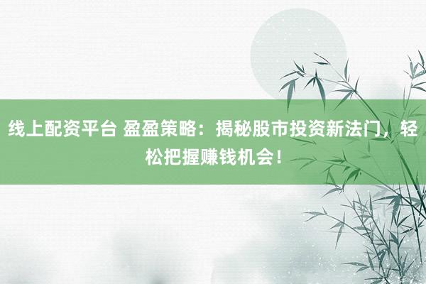 线上配资平台 盈盈策略：揭秘股市投资新法门，轻松把握赚钱机会！