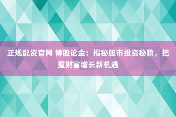 正规配资官网 博股论金：揭秘股市投资秘籍，把握财富增长新机遇