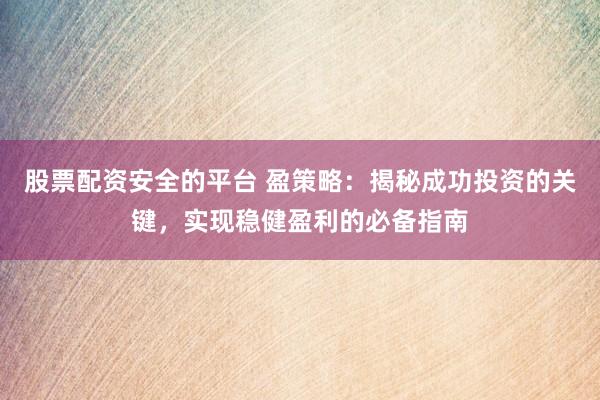 股票配资安全的平台 盈策略：揭秘成功投资的关键，实现稳健盈利的必备指南