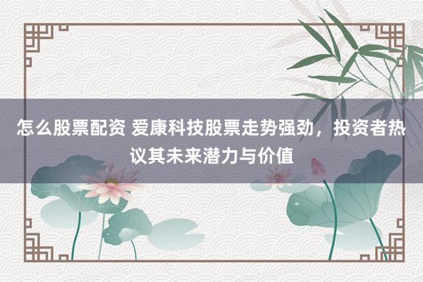 怎么股票配资 爱康科技股票走势强劲，投资者热议其未来潜力与价值