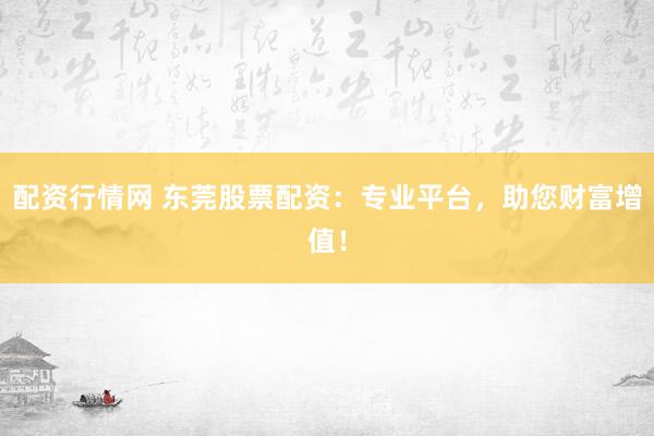 配资行情网 东莞股票配资：专业平台，助您财富增值！