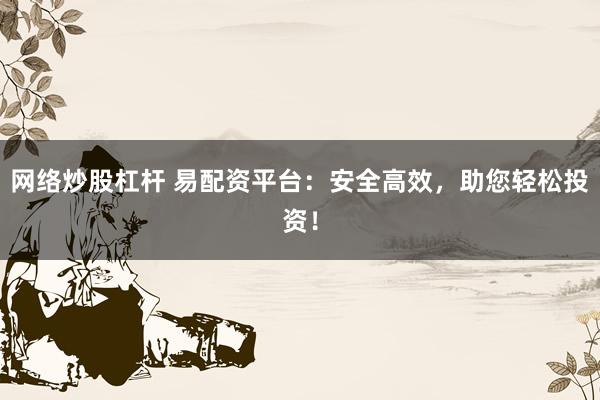 网络炒股杠杆 易配资平台：安全高效，助您轻松投资！