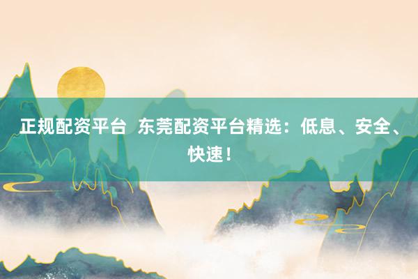 正规配资平台  东莞配资平台精选：低息、安全、快速！