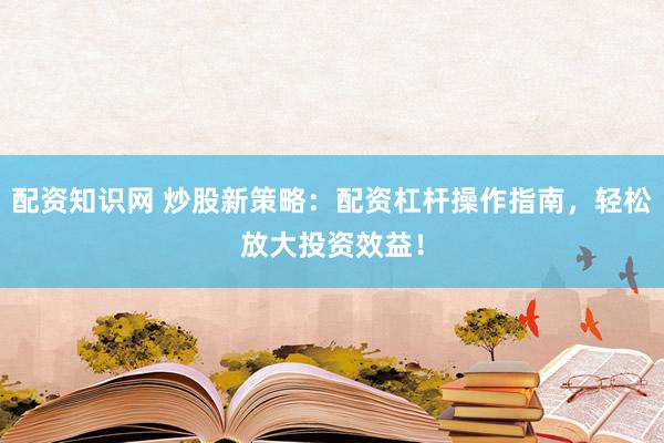 配资知识网 炒股新策略：配资杠杆操作指南，轻松放大投资效益！