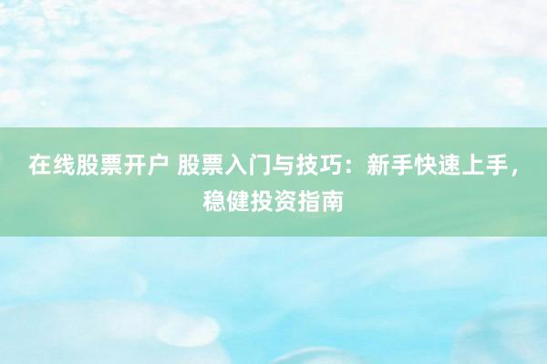 在线股票开户 股票入门与技巧：新手快速上手，稳健投资指南