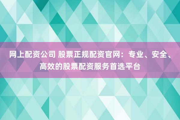 网上配资公司 股票正规配资官网：专业、安全、高效的股票配资服务首选平台