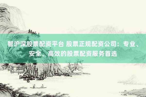 智沪深股票配资平台 股票正规配资公司：专业、安全、高效的股票配资服务首选