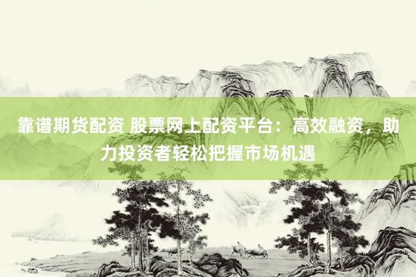 靠谱期货配资 股票网上配资平台：高效融资，助力投资者轻松把握市场机遇