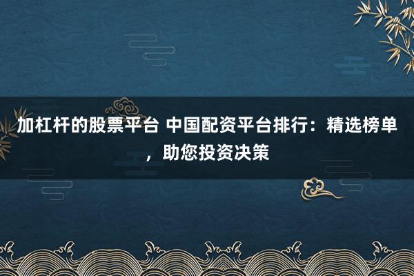 加杠杆的股票平台 中国配资平台排行：精选榜单，助您投资决策