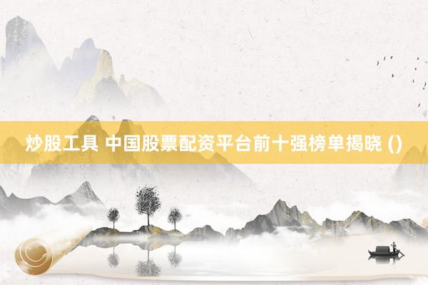炒股工具 中国股票配资平台前十强榜单揭晓 ()